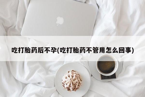吃什么药可以流产堕胎、吃打胎药后不孕(吃打胎药不管用怎么回事)