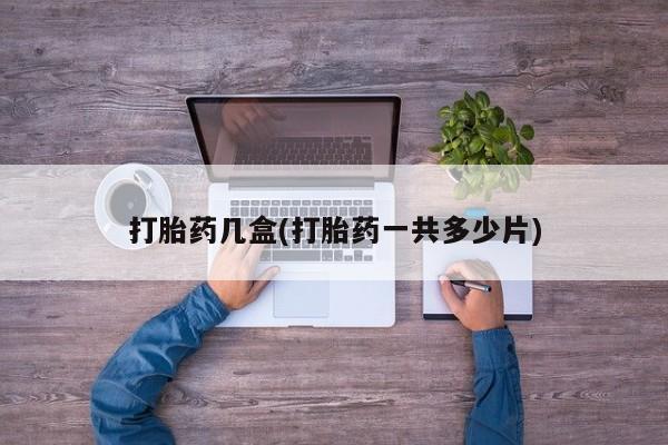 吃什么药可以流产堕胎、打胎药几盒(打胎药一共多少片)