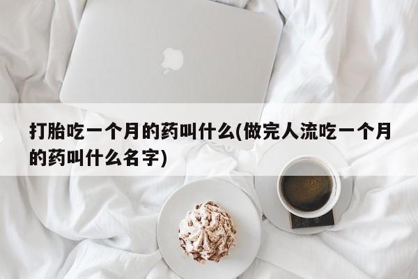 吃什么药可以流产堕胎、打胎吃一个月的药叫什么(做完人流吃一个月的药叫什么名字)