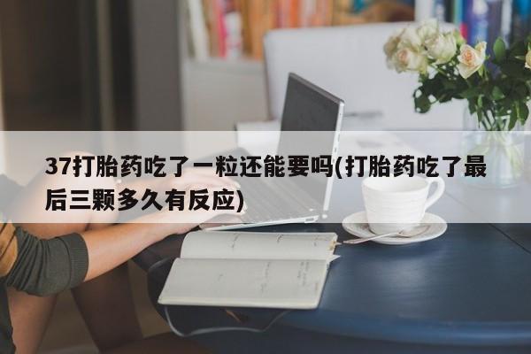 吃什么药可以流产堕胎、37打胎药吃了一粒还能要吗(打胎药吃了最后三颗多久有反应)