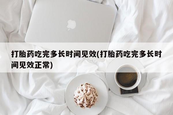 吃什么药可以流产堕胎、打胎药吃完多长时间见效(打胎药吃完多长时间见效正常)