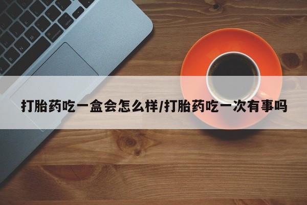 吃什么药可以流产堕胎、打胎药吃一盒会怎么样/打胎药吃一次有事吗