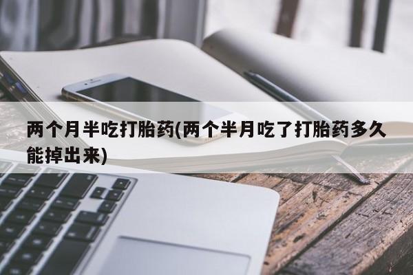 吃什么药可以流产堕胎、两个月半吃打胎药(两个半月吃了打胎药多久能掉出来)