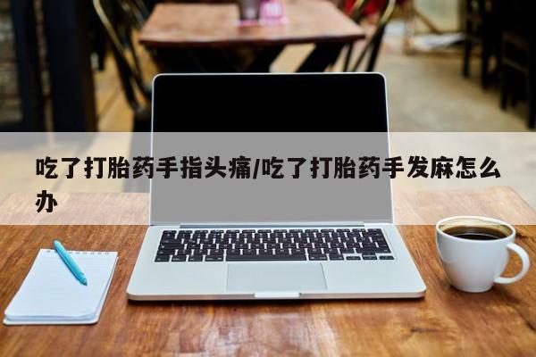 吃什么药可以流产堕胎、吃了打胎药手指头痛/吃了打胎药手发麻怎么办