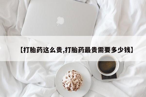 吃什么药可以流产堕胎、【打胎药这么贵,打胎药最贵需要多少钱】