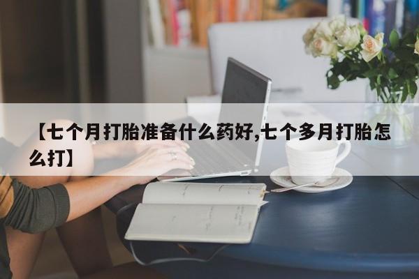 吃什么药可以流产堕胎、【七个月打胎准备什么药好,七个多月打胎怎么打】
