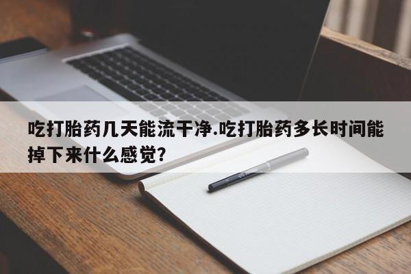 吃什么药可以流产堕胎、吃打胎药几天能流干净.吃打胎药多长时间能掉下来什么感觉？