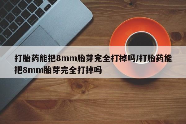 吃什么药可以流产堕胎、打胎药能把8mm胎芽完全打掉吗/打胎药能把8mm胎芽完全打掉吗
