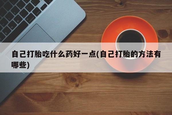 吃什么药可以流产堕胎、自己打胎吃什么药好一点(自己打胎的方法有哪些)