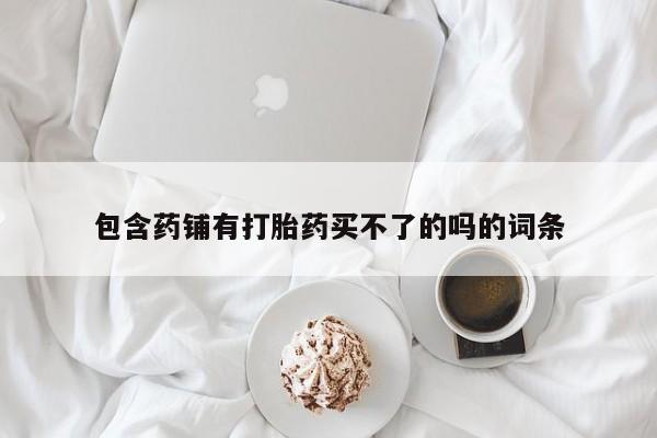 吃什么药可以流产堕胎、包含药铺有打胎药买不了的吗的词条
