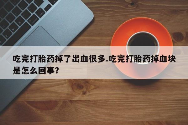 吃什么药可以流产堕胎、吃完打胎药掉了出血很多.吃完打胎药掉血块是怎么回事？