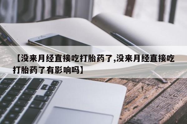 吃什么药可以流产堕胎、【没来月经直接吃打胎药了,没来月经直接吃打胎药了有影响吗】