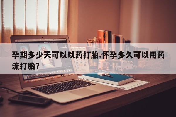 吃什么药可以流产堕胎、孕期多少天可以以药打胎.怀孕多久可以用药流打胎？