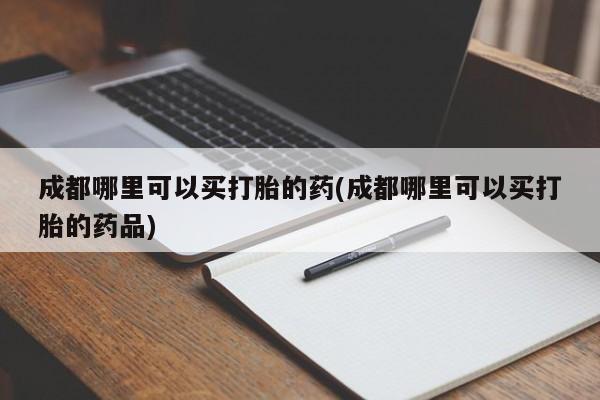 吃什么药可以流产堕胎、成都哪里可以买打胎的药(成都哪里可以买打胎的药品)