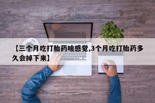 吃什么药可以流产堕胎、【三个月吃打胎药啥感觉,3个月吃打胎药多久会掉下来】