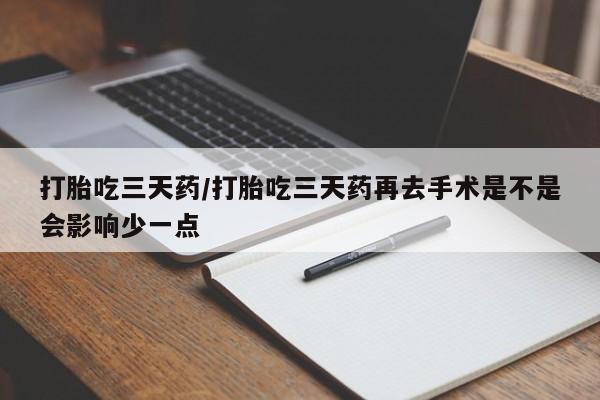 吃什么药可以流产堕胎、打胎吃三天药/打胎吃三天药再去手术是不是会影响少一点