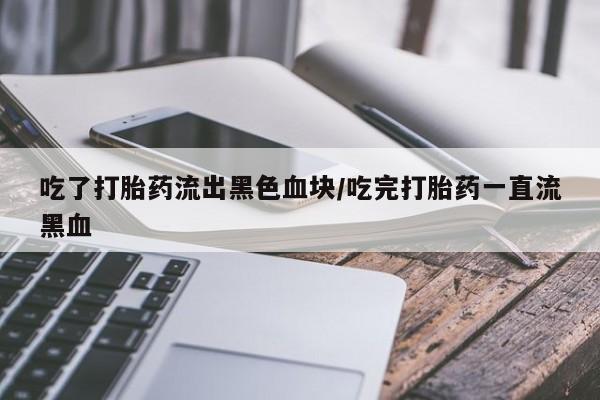 吃什么药可以流产堕胎、吃了打胎药流出黑色血块/吃完打胎药一直流黑血