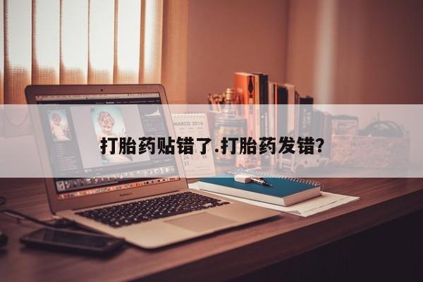 吃什么药可以流产堕胎、打胎药贴错了.打胎药发错？