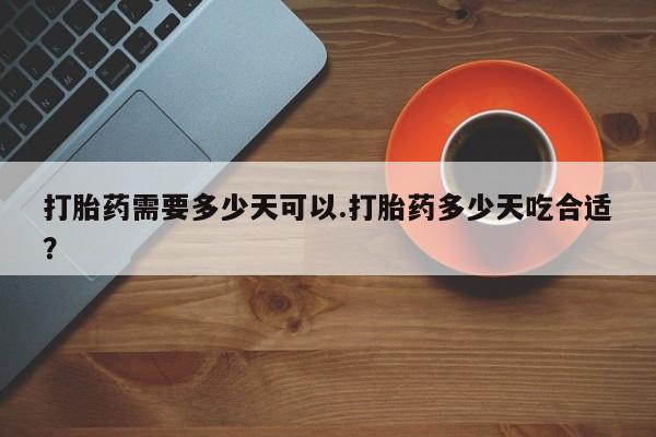 吃什么药可以流产堕胎、打胎药需要多少天可以.打胎药多少天吃合适？