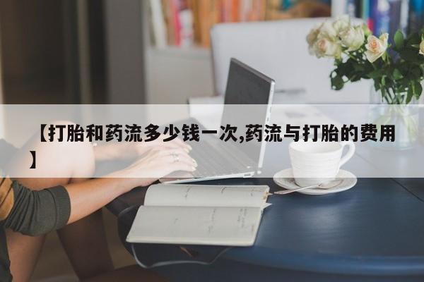 吃什么药可以流产堕胎、【打胎和药流多少钱一次,药流与打胎的费用】