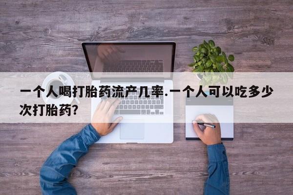 吃什么药可以流产堕胎、一个人喝打胎药流产几率.一个人可以吃多少次打胎药？