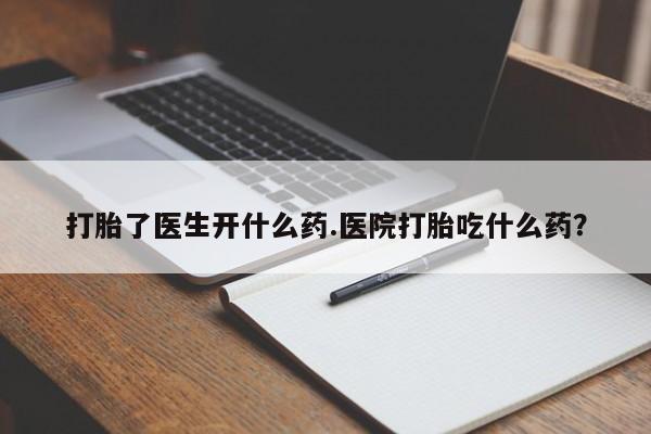 吃什么药可以流产堕胎、打胎了医生开什么药.医院打胎吃什么药？