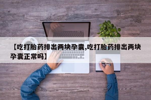 吃什么药可以流产堕胎、【吃打胎药排出两块孕囊,吃打胎药排出两块孕囊正常吗】