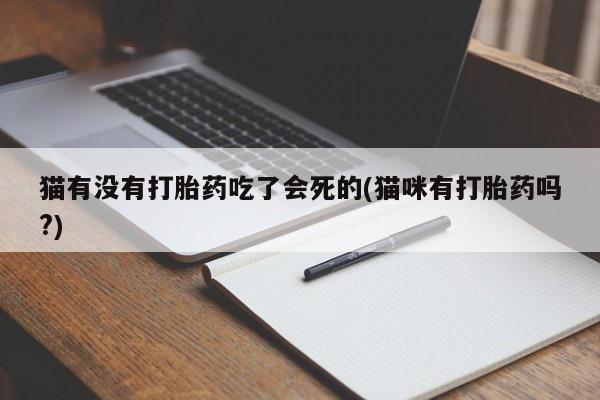 吃什么药可以流产堕胎、猫有没有打胎药吃了会死的(猫咪有打胎药吗?)