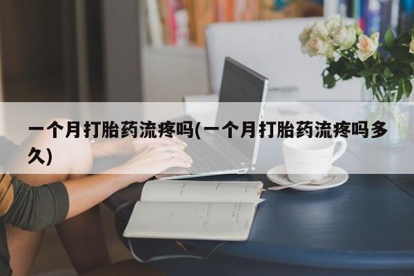 吃什么药可以流产堕胎、一个月打胎药流疼吗(一个月打胎药流疼吗多久)