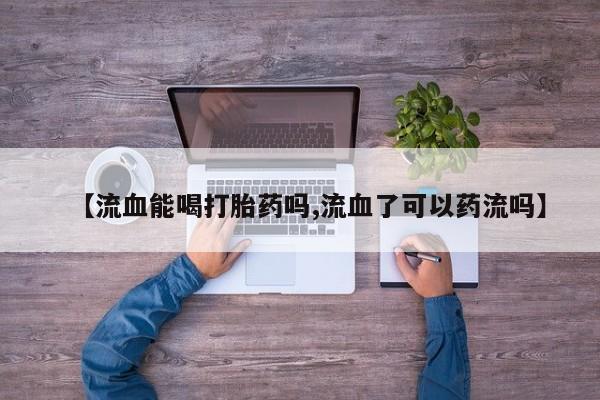 吃什么药可以流产堕胎、【流血能喝打胎药吗,流血了可以药流吗】