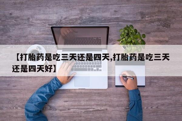 吃什么药可以流产堕胎、【打胎药是吃三天还是四天,打胎药是吃三天还是四天好】
