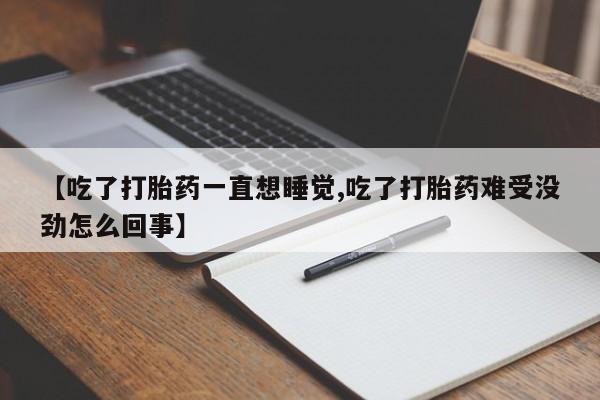 吃什么药可以流产堕胎、【吃了打胎药一直想睡觉,吃了打胎药难受没劲怎么回事】