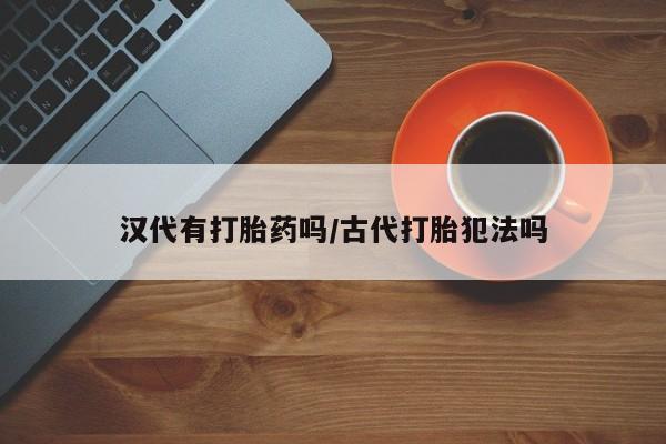 吃什么药可以流产堕胎、汉代有打胎药吗/古代打胎犯法吗