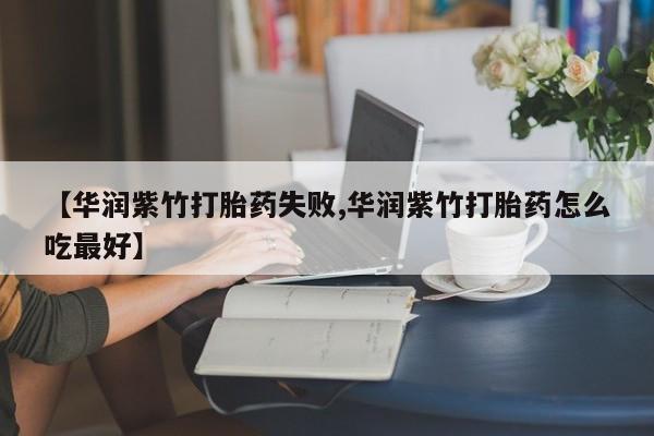 吃什么药可以流产堕胎、【华润紫竹打胎药失败,华润紫竹打胎药怎么吃最好】