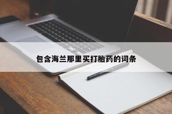 吃什么药可以流产堕胎、包含海兰那里买打胎药的词条