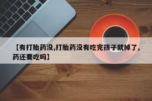 吃什么药可以流产堕胎、【有打胎药没,打胎药没有吃完孩子就掉了,药还要吃吗】