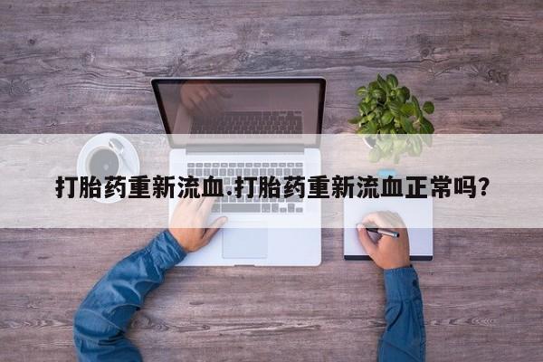 吃什么药可以流产堕胎、打胎药重新流血.打胎药重新流血正常吗？