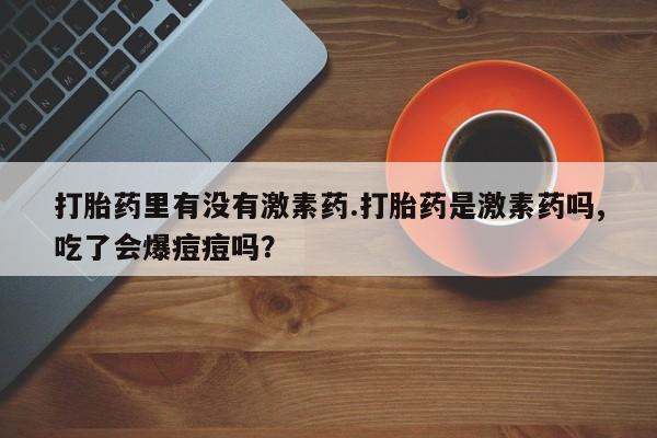 吃什么药可以流产堕胎、打胎药里有没有激素药.打胎药是激素药吗,吃了会爆痘痘吗？