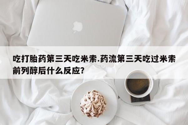 吃什么药可以流产堕胎、吃打胎药第三天吃米索.药流第三天吃过米索前列醇后什么反应？