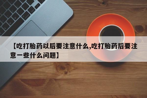 吃什么药可以流产堕胎、【吃打胎药以后要注意什么,吃打胎药后要注意一些什么问题】