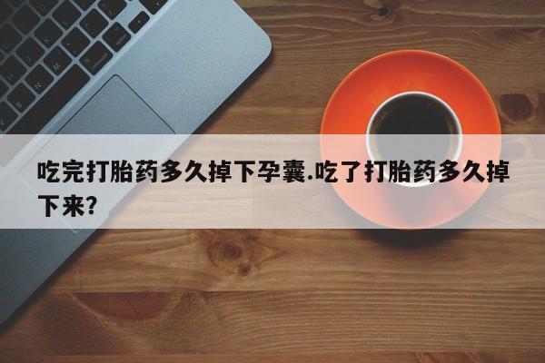 吃什么药可以流产堕胎、吃完打胎药多久掉下孕囊.吃了打胎药多久掉下来？