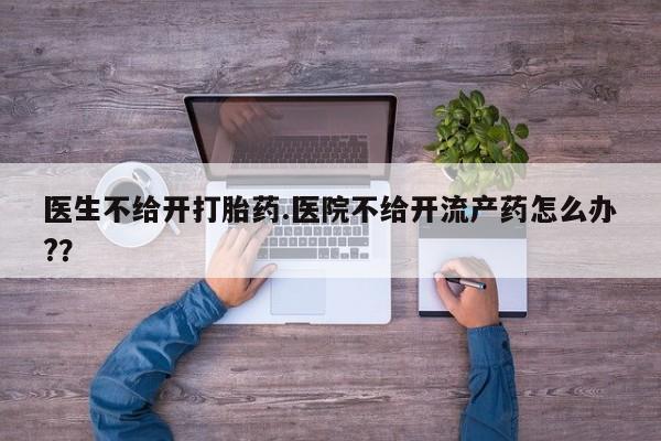 吃什么药可以流产堕胎、医生不给开打胎药.医院不给开流产药怎么办?？