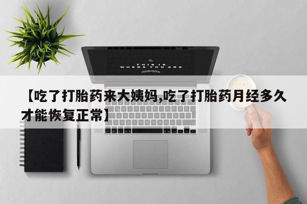 吃什么药可以流产堕胎、【吃了打胎药来大姨妈,吃了打胎药月经多久才能恢复正常】