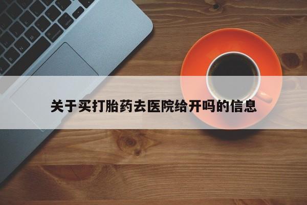 吃什么药可以流产堕胎、关于买打胎药去医院给开吗的信息