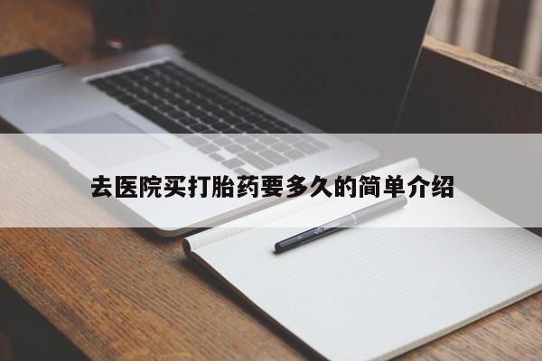 吃什么药可以流产堕胎、去医院买打胎药要多久的简单介绍