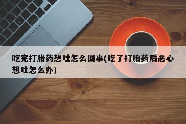吃什么药可以流产堕胎、吃完打胎药想吐怎么回事(吃了打胎药后恶心想吐怎么办)