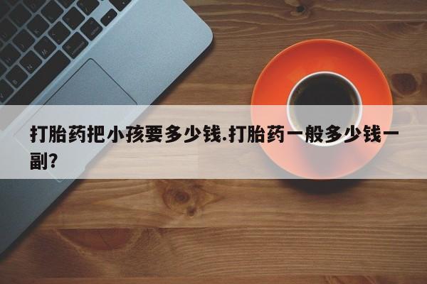 吃什么药可以流产堕胎、打胎药把小孩要多少钱.打胎药一般多少钱一副？