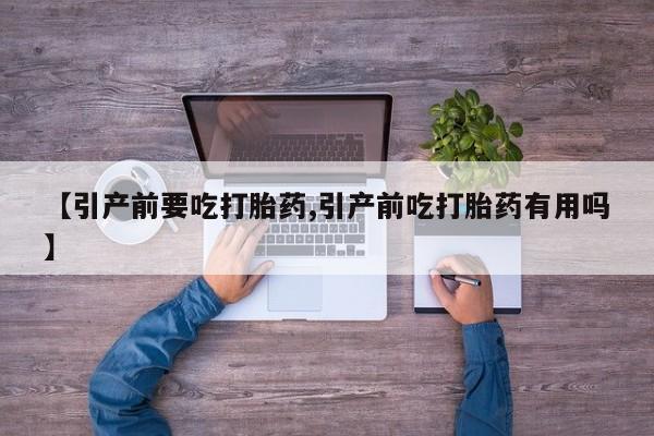 吃什么药可以流产堕胎、【引产前要吃打胎药,引产前吃打胎药有用吗】