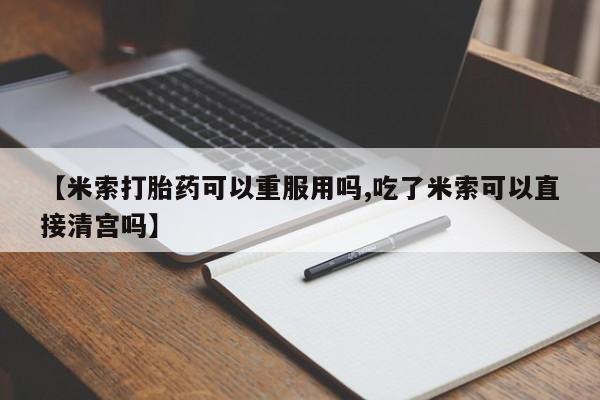 吃什么药可以流产堕胎、【米索打胎药可以重服用吗,吃了米索可以直接清宫吗】