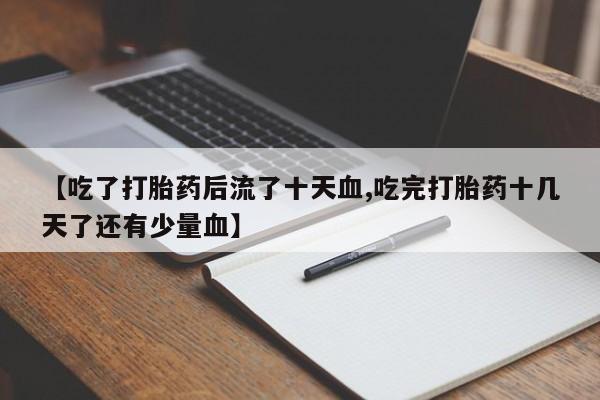 吃什么药可以流产堕胎、【吃了打胎药后流了十天血,吃完打胎药十几天了还有少量血】